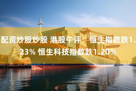 配资炒股炒股 港股午评：恒生指数跌1.23% 恒生科技指数跌1.20%