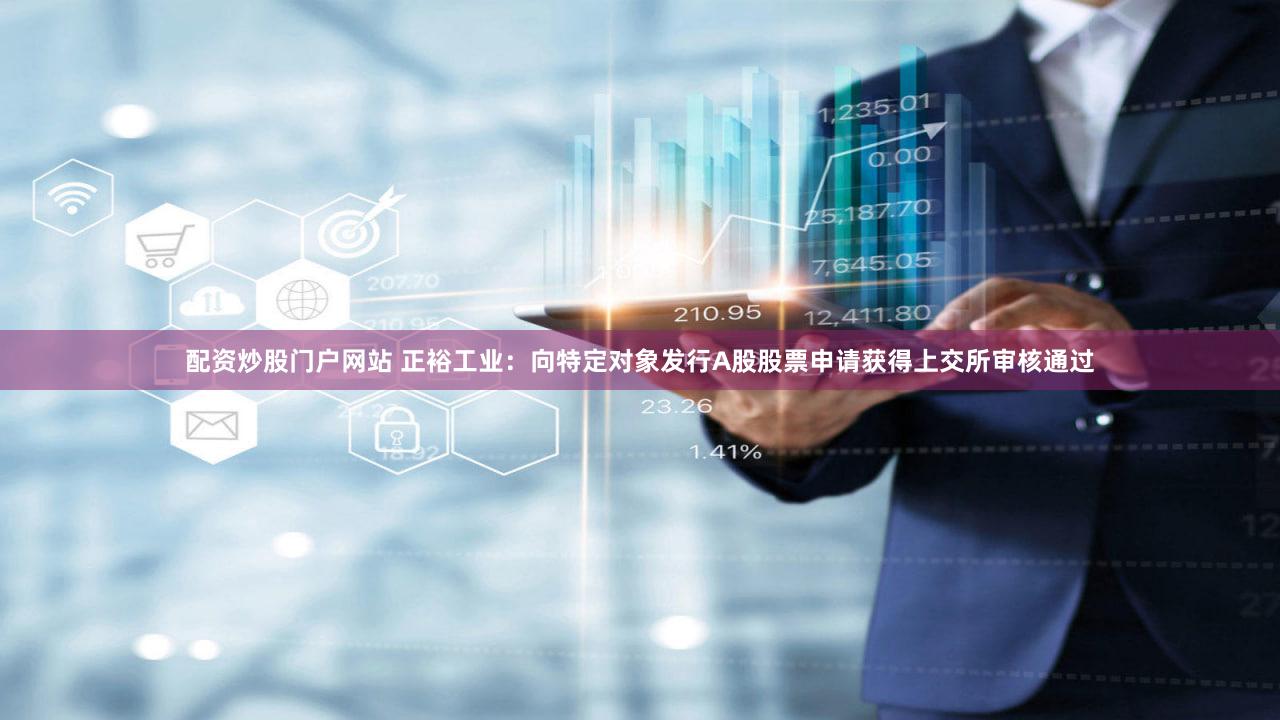 配资炒股门户网站 正裕工业：向特定对象发行A股股票申请获得上交所审核通过