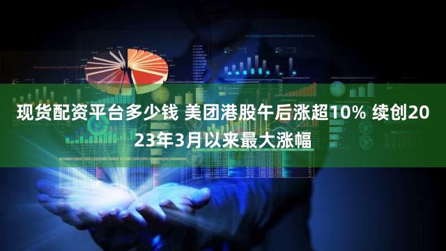 现货配资平台多少钱 美团港股午后涨超10% 续创2023年3月以来最大涨幅