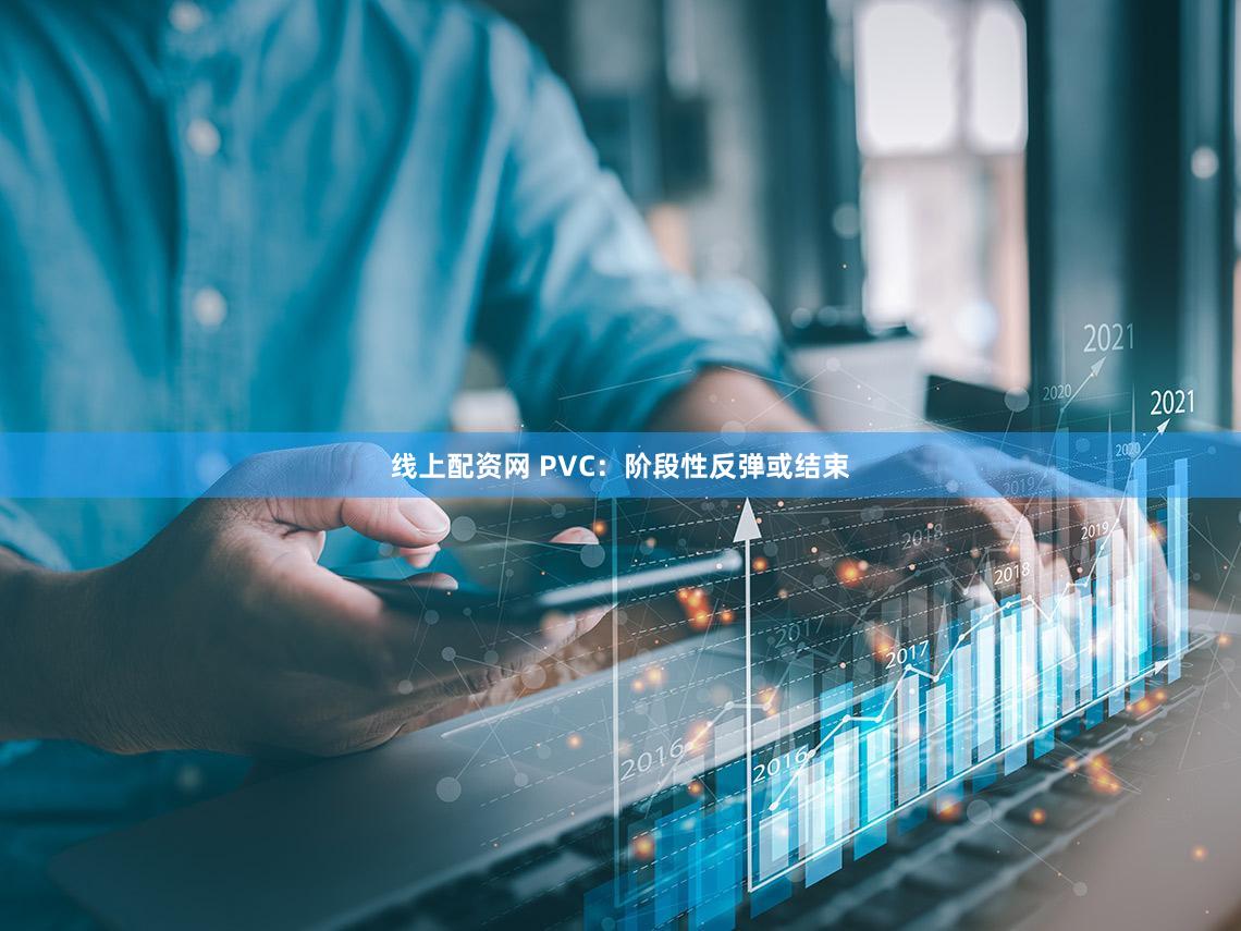 线上配资网 PVC：阶段性反弹或结束