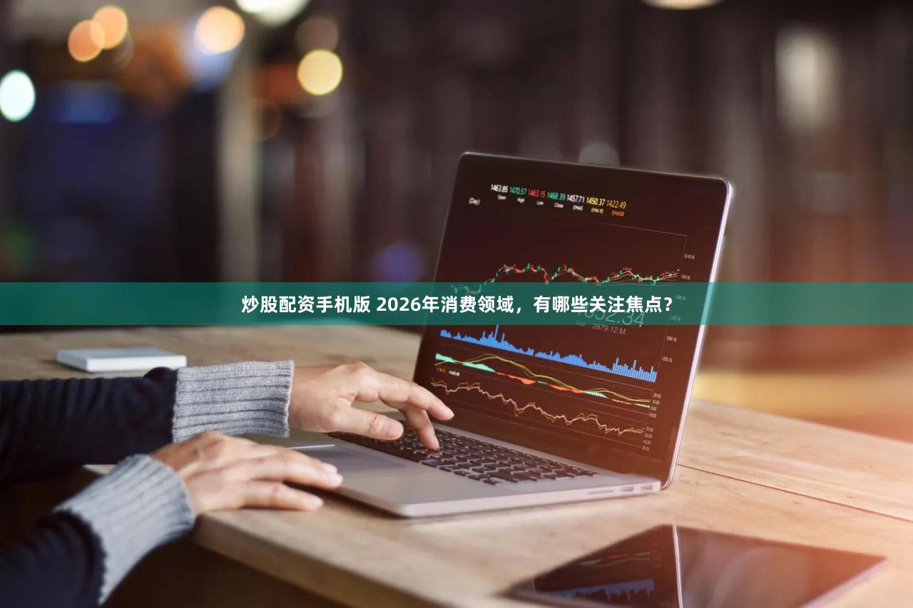 炒股配资手机版 2026年消费领域，有哪些关注焦点？