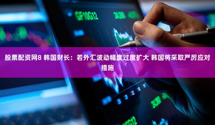 股票配资网8 韩国财长：若外汇波动幅度过度扩大 韩国将采取严厉应对措施