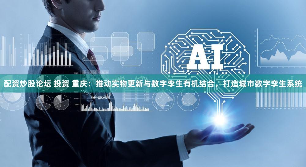 配资炒股论坛 投资 重庆：推动实物更新与数字孪生有机结合，打造城市数字孪生系统