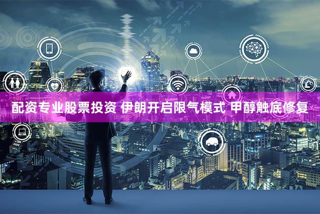 配资专业股票投资 伊朗开启限气模式 甲醇触底修复