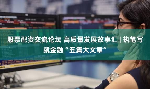 股票配资交流论坛 高质量发展故事汇 | 执笔写就金融“五篇大文章”