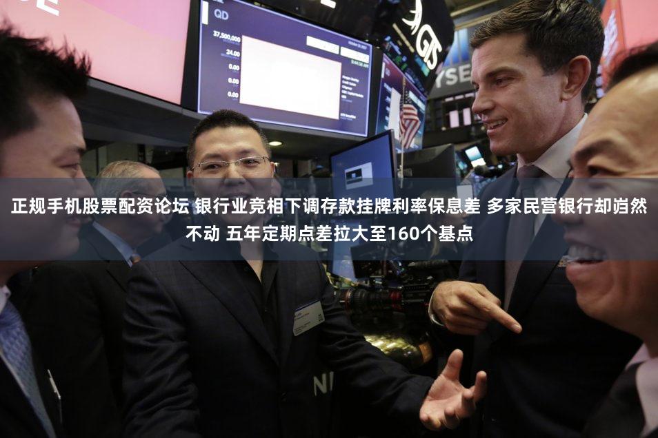 正规手机股票配资论坛 银行业竞相下调存款挂牌利率保息差 多家民营银行却岿然不动 五年定期点差拉大至160个基点