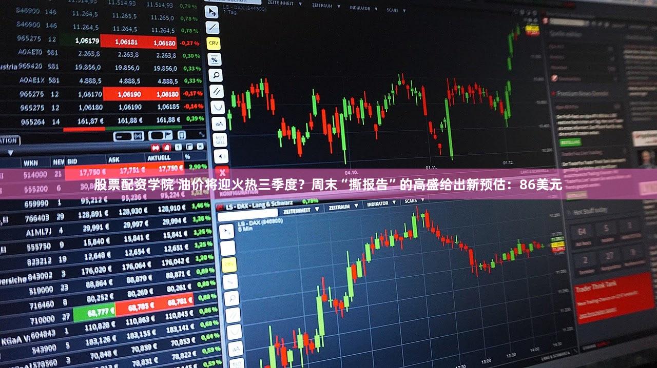 股票配资学院 油价将迎火热三季度?周末“撕报告”的高盛给出新预估:86美元