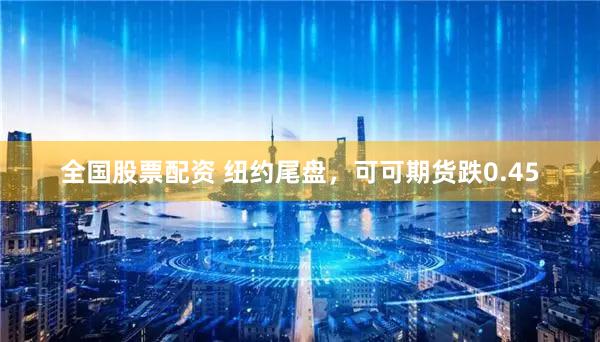 全国股票配资 纽约尾盘，可可期货跌0.45