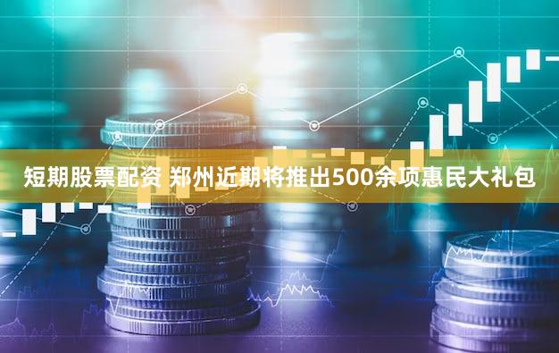 短期股票配资 郑州近期将推出500余项惠民大礼包