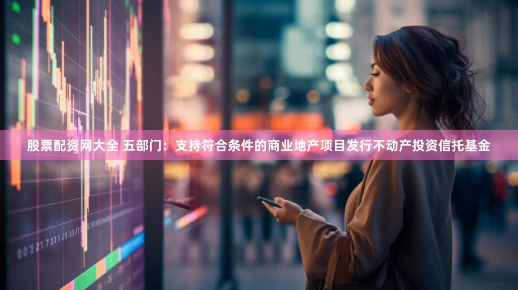 股票配资网大全 五部门：支持符合条件的商业地产项目发行不动产投资信托基金