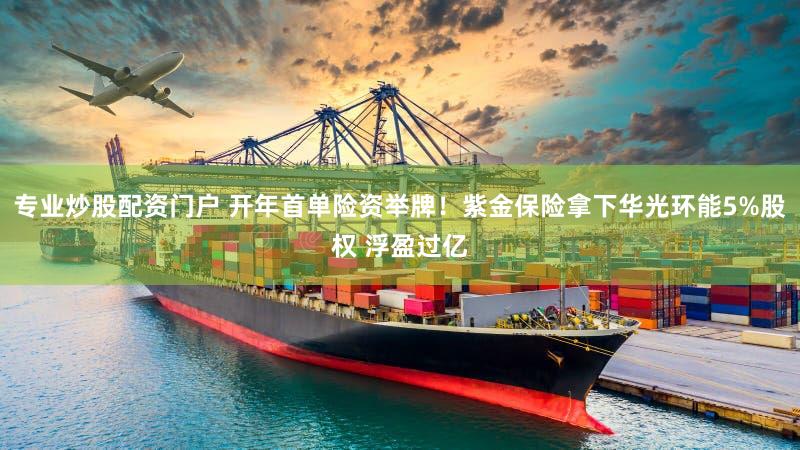 专业炒股配资门户 开年首单险资举牌！紫金保险拿下华光环能5%股权 浮盈过亿