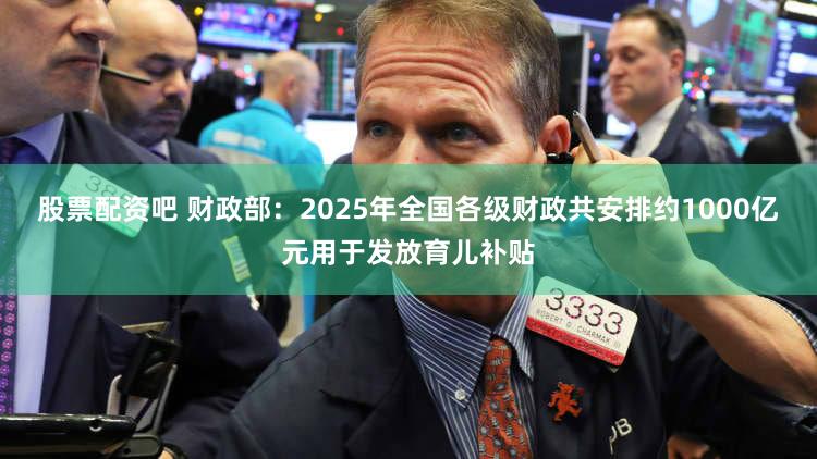 股票配资吧 财政部：2025年全国各级财政共安排约1000亿元用于发放育儿补贴