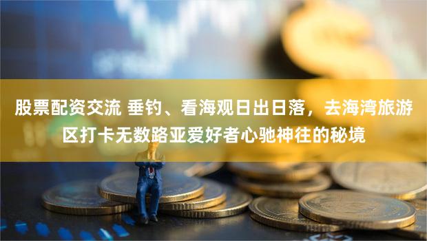 股票配资交流 垂钓、看海观日出日落，去海湾旅游区打卡无数路亚爱好者心驰神往的秘境