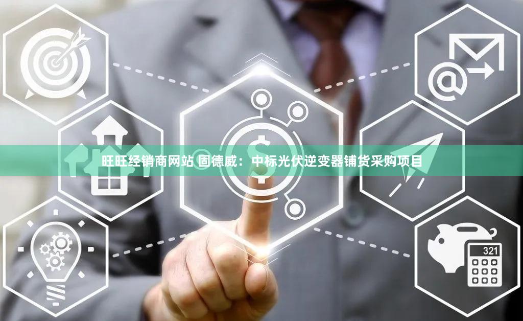 旺旺经销商网站 固德威：中标光伏逆变器铺货采购项目