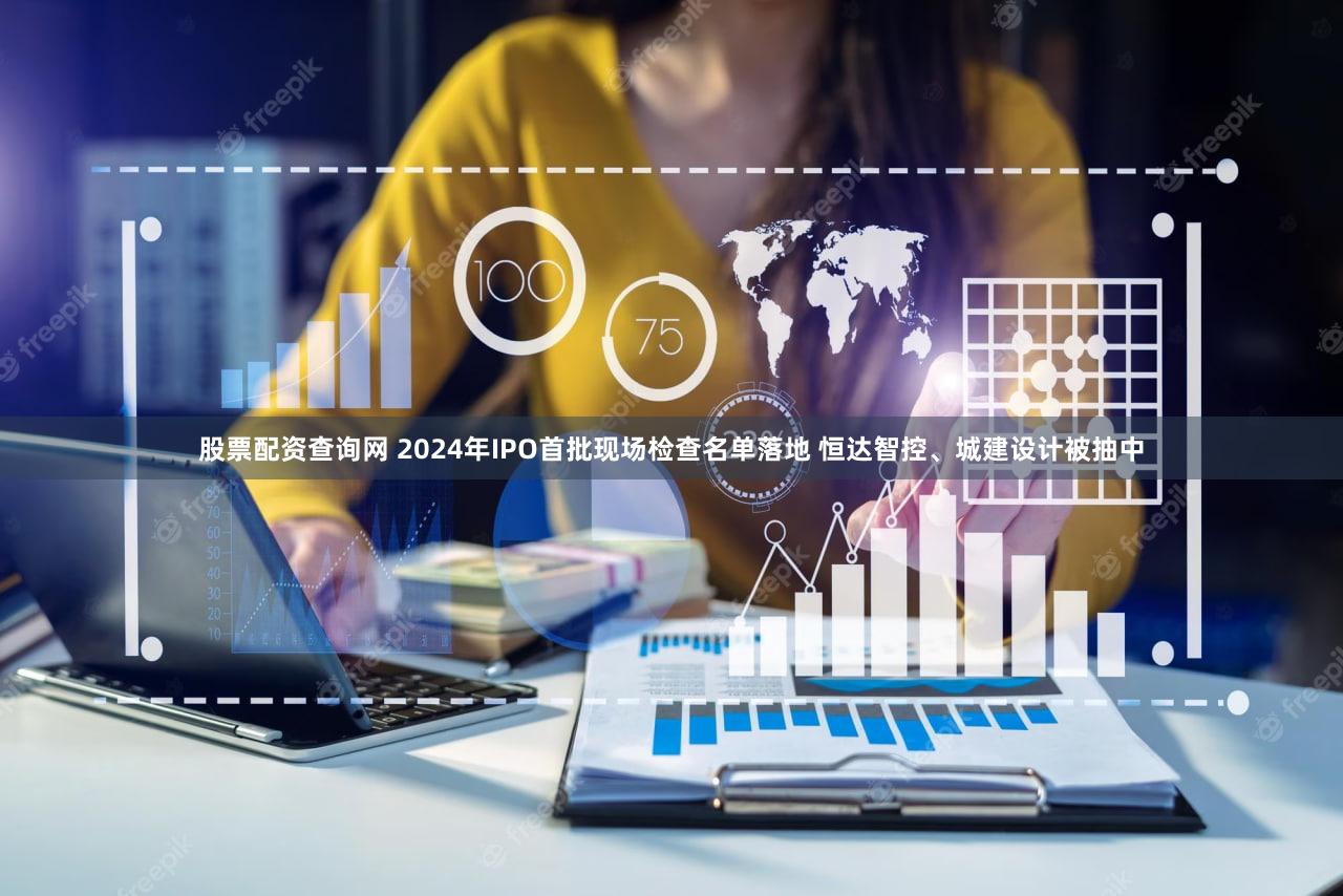 股票配资查询网 2024年IPO首批现场检查名单落地 恒达智控、城建设计被抽中