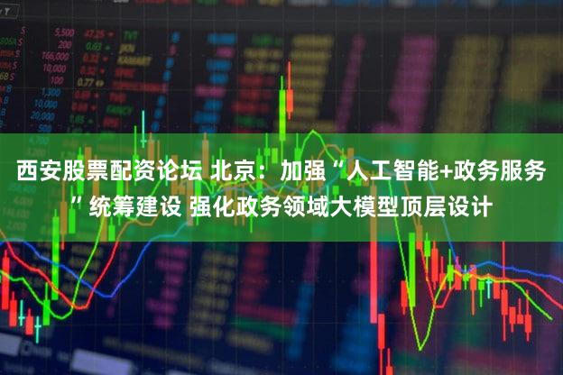 西安股票配资论坛 北京：加强“人工智能+政务服务”统筹建设 强化政务领域大模型顶层设计