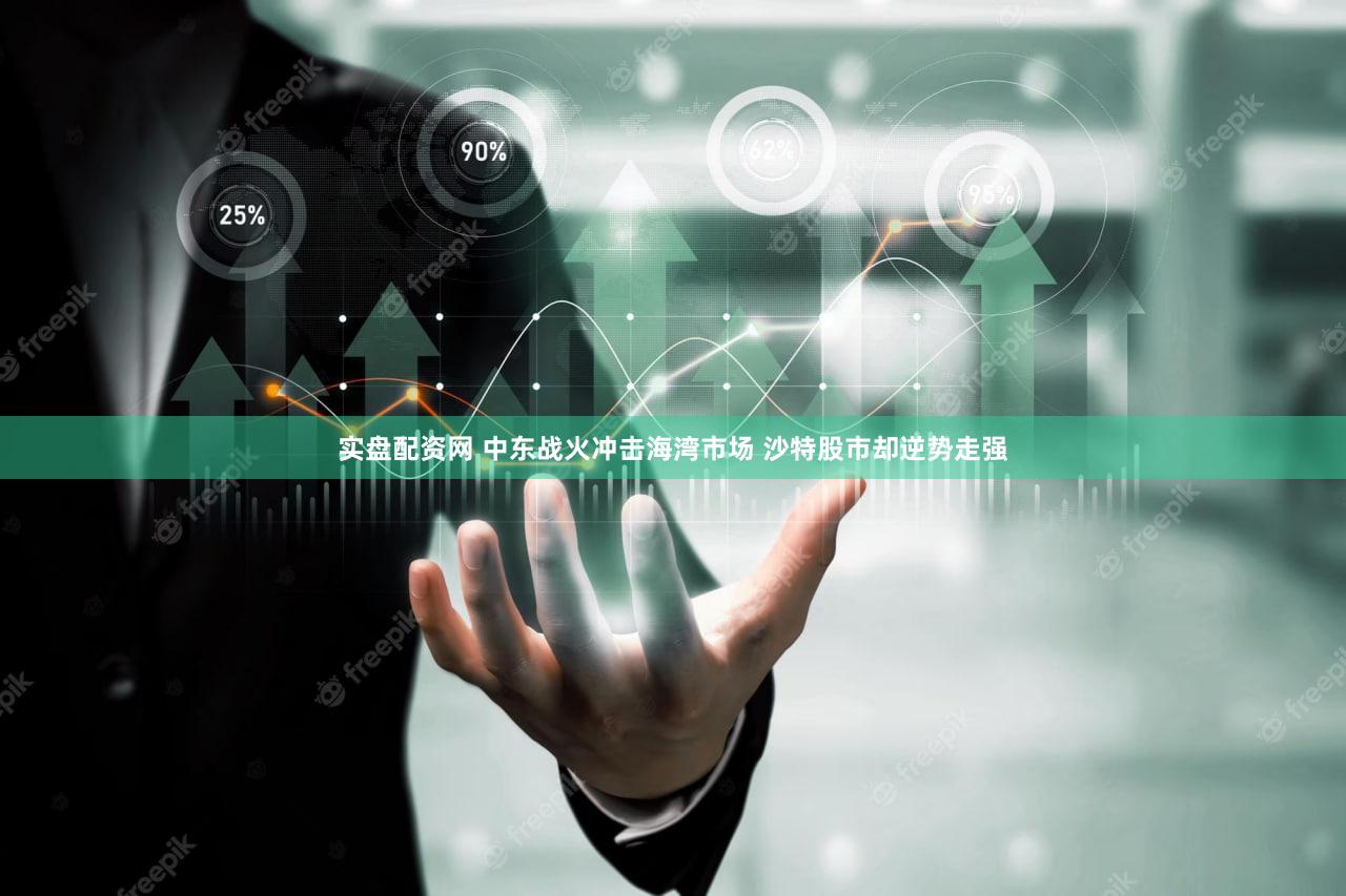 实盘配资网 中东战火冲击海湾市场 沙特股市却逆势走强