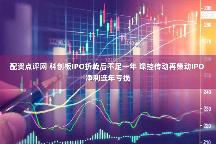 配资点评网 科创板IPO折戟后不足一年 绿控传动再策动IPO 净利连年亏损