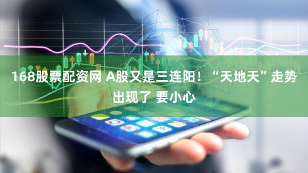 168股票配资网 A股又是三连阳!“天地天”走势出现了 要小心