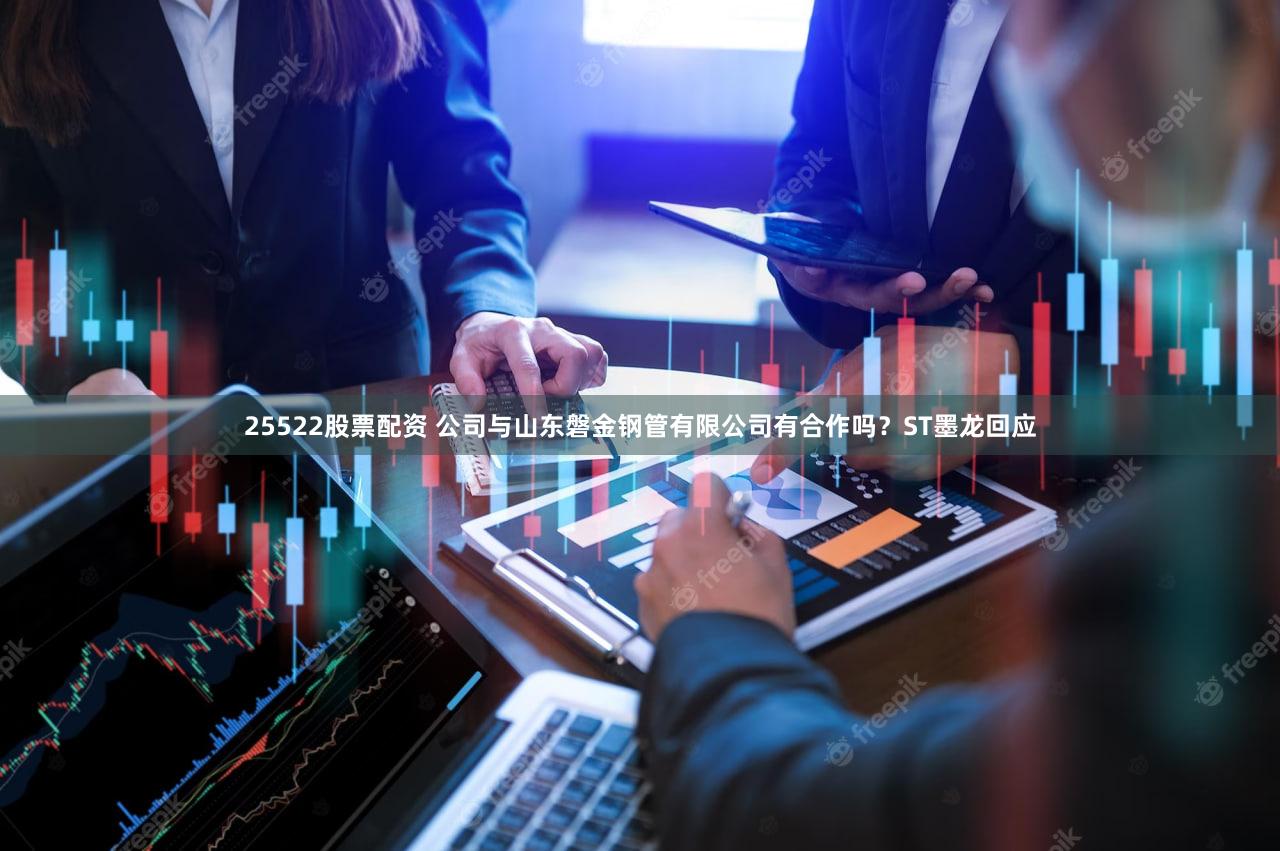 25522股票配资 公司与山东磐金钢管有限公司有合作吗？ST墨龙回应