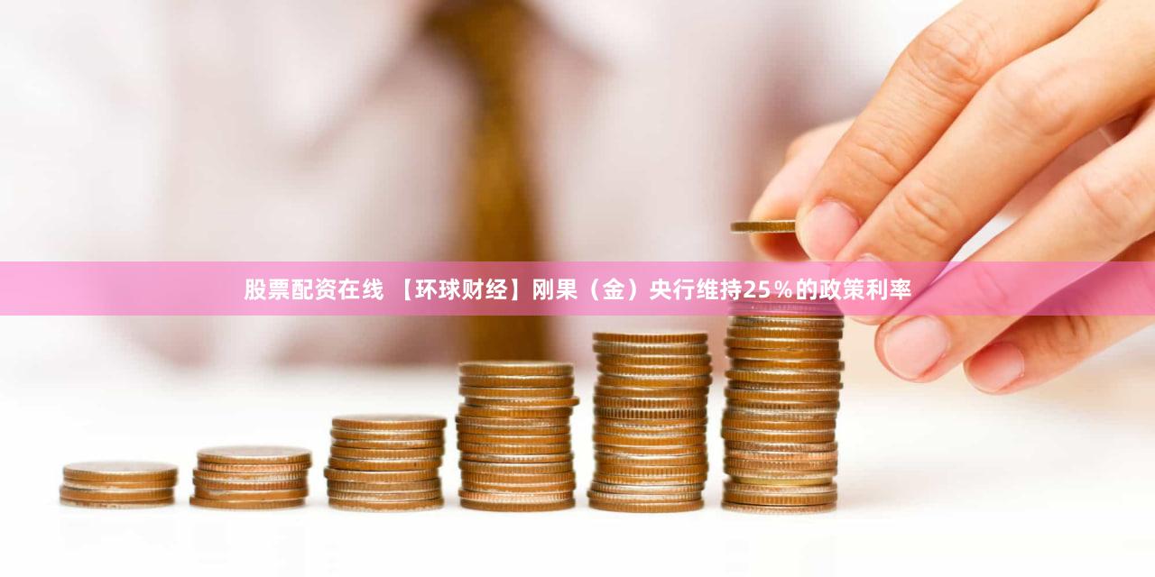 股票配资在线 【环球财经】刚果（金）央行维持25％的政策利率