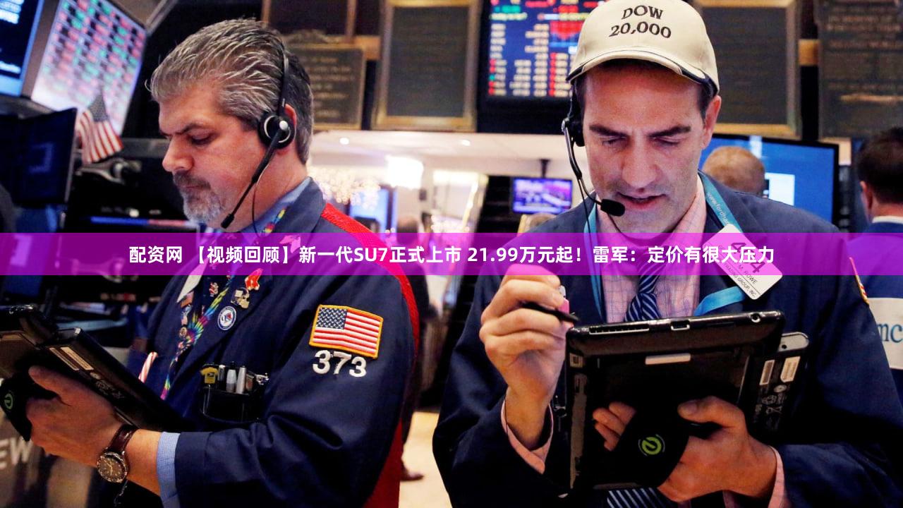 配资网 【视频回顾】新一代SU7正式上市 21.99万元起！雷军：定价有很大压力