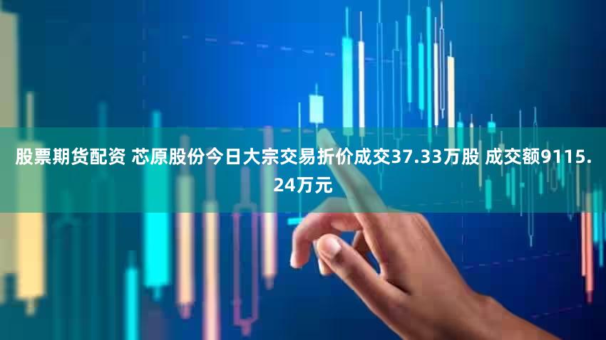 股票期货配资 芯原股份今日大宗交易折价成交37.33万股 成交额9115.24万元