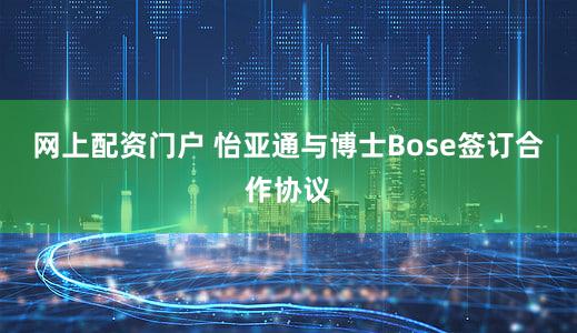 网上配资门户 怡亚通与博士Bose签订合作协议