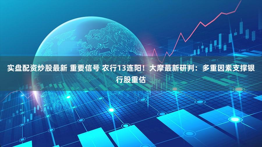 实盘配资炒股最新 重要信号 农行13连阳!大摩最新研判:多重因素支撑银行股重估