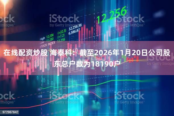 在线配资炒股 海泰科：截至2026年1月20日公司股东总户数为18190户