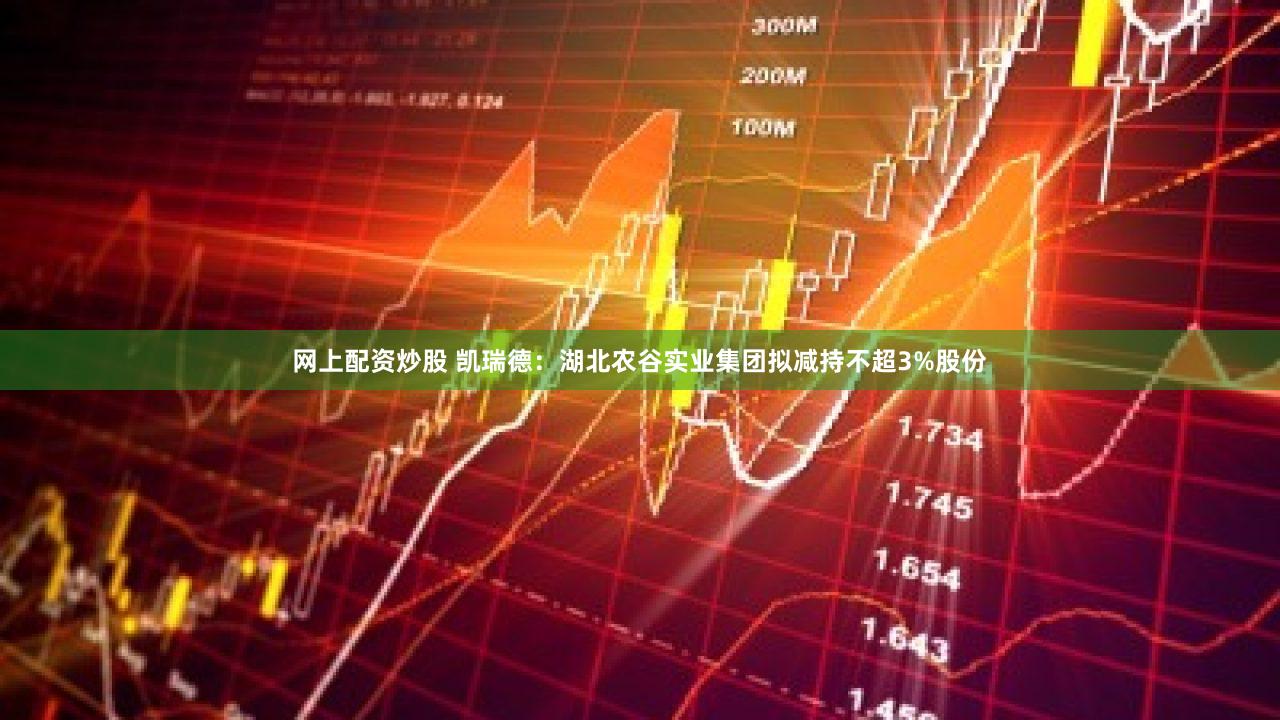 网上配资炒股 凯瑞德：湖北农谷实业集团拟减持不超3%股份