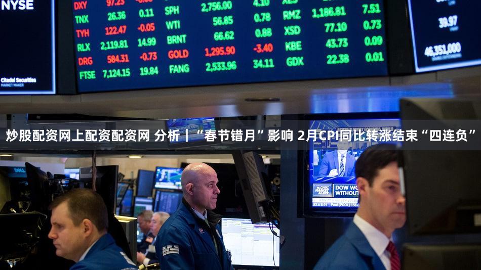 炒股配资网上配资配资网 分析|“春节错月”影响 2月CPI同比转涨结束“四连负”