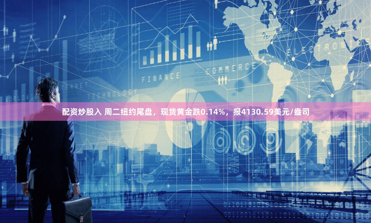 配资炒股入 周二纽约尾盘，现货黄金跌0.14%，报4130.59美元/盎司
