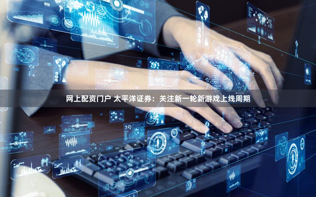 网上配资门户 太平洋证券：关注新一轮新游戏上线周期
