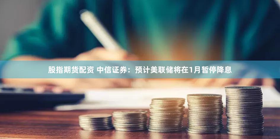 股指期货配资 中信证券:预计美联储将在1月暂停降息