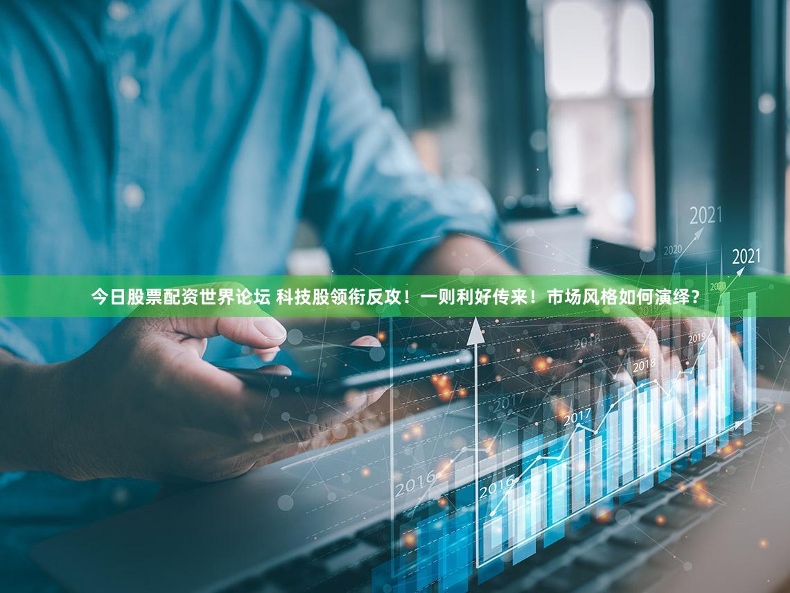 今日股票配资世界论坛 科技股领衔反攻！一则利好传来！市场风格如何演绎？