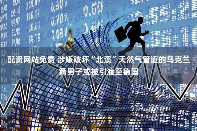 配资网站免费 涉嫌破坏“北溪”天然气管道的乌克兰籍男子或被引渡至德国
