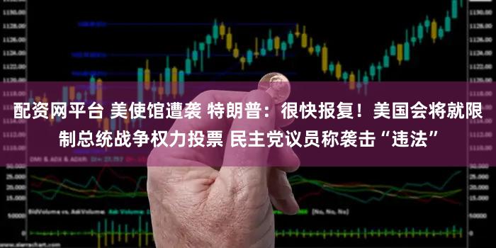 配资网平台 美使馆遭袭 特朗普：很快报复！美国会将就限制总统战争权力投票 民主党议员称袭击“违法”