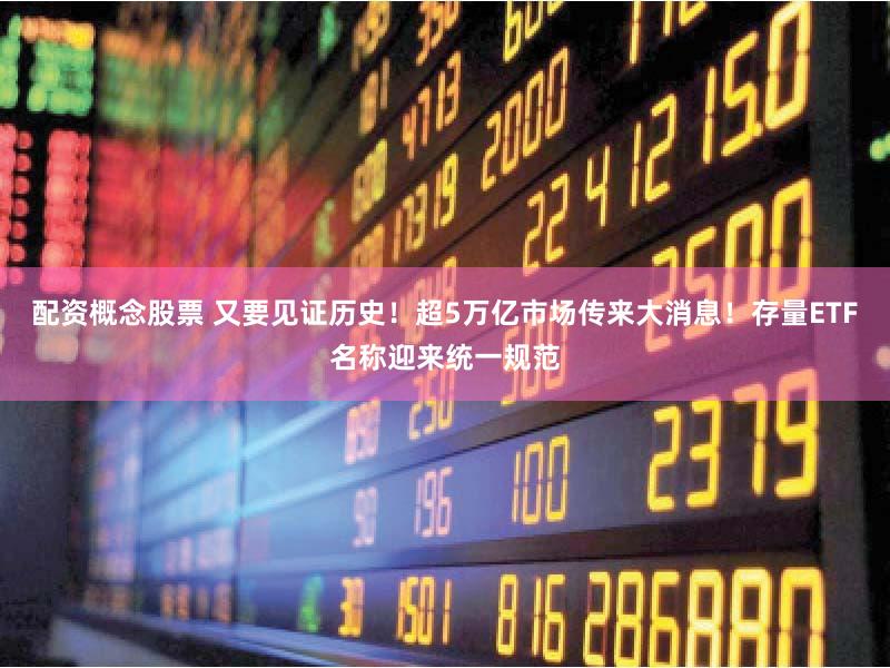 配资概念股票 又要见证历史！超5万亿市场传来大消息！存量ETF名称迎来统一规范