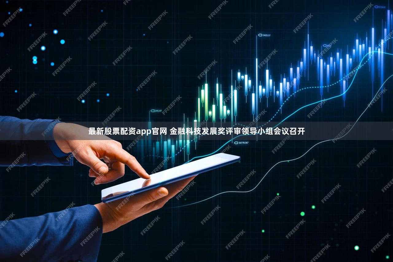 最新股票配资app官网 金融科技发展奖评审领导小组会议召开