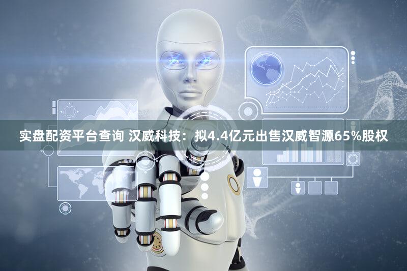 实盘配资平台查询 汉威科技：拟4.4亿元出售汉威智源65%股权