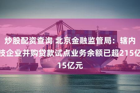 炒股配资查询 北京金融监管局：辖内科技企业并购贷款试点业务余额已超215亿元