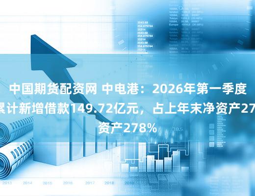 中国期货配资网 中电港：2026年第一季度末累计新增借款149.72亿元，占上年末净资产278%
