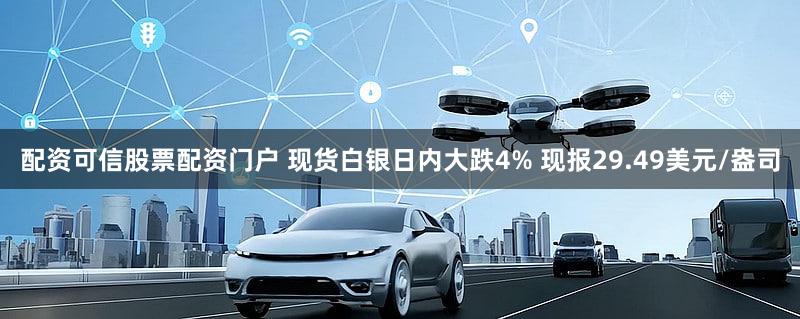 配资可信股票配资门户 现货白银日内大跌4% 现报29.49美元/盎司