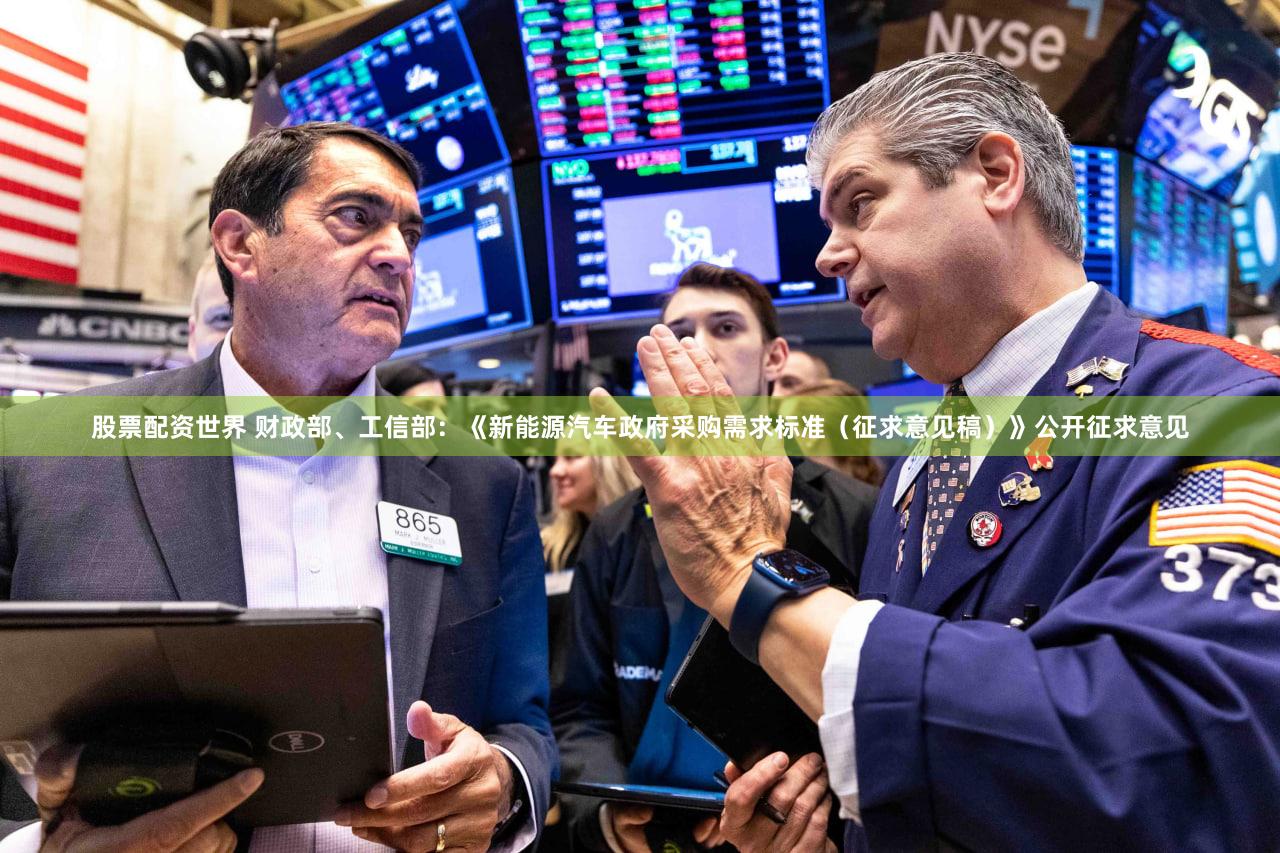 股票配资世界 财政部、工信部：《新能源汽车政府采购需求标准（征求意见稿）》公开征求意见