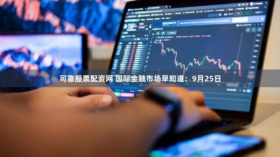 可靠股票配资网 国际金融市场早知道:9月25日