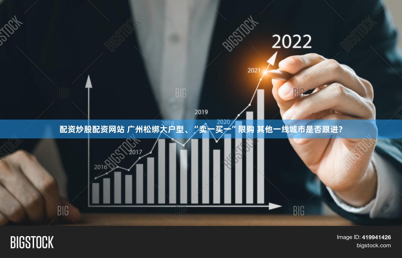 配资炒股配资网站 广州松绑大户型、“卖一买一”限购 其他一线城市是否跟进?
