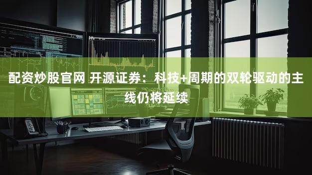 配资炒股官网 开源证券:科技+周期的双轮驱动的主线仍将延续