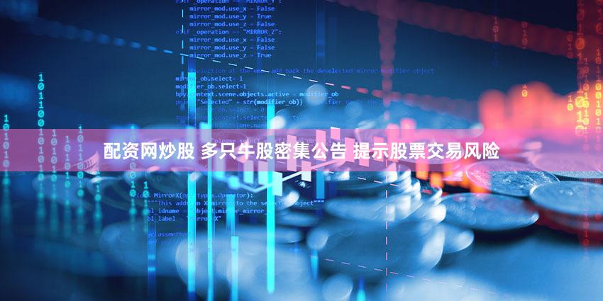 配资网炒股 多只牛股密集公告 提示股票交易风险