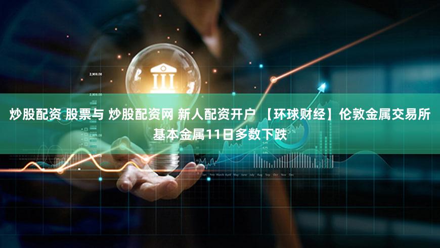 炒股配资 股票与 炒股配资网 新人配资开户 【环球财经】伦敦金属交易所基本金属11日多数下跌